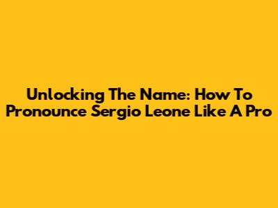Unlocking The Name: How To Pronounce Sergio Leone Like A Pro