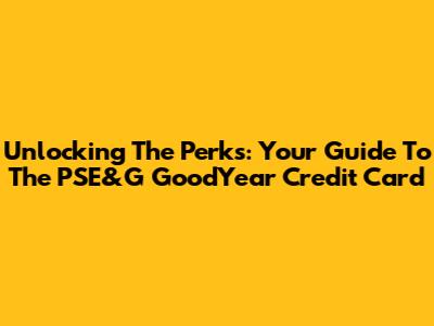 Unlocking The Perks: Your Guide To The PSE&G GoodYear Credit Card