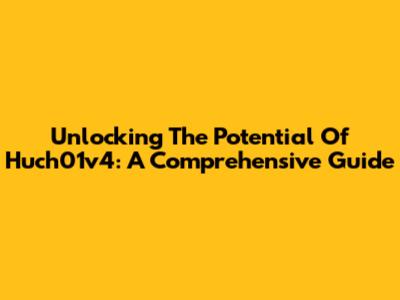 Unlocking The Potential Of Huch01v4: A Comprehensive Guide