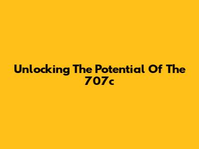 Unlocking The Potential Of The 707c
