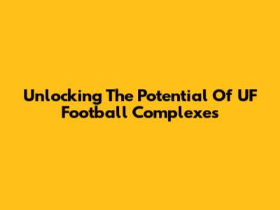 Unlocking The Potential Of UF Football Complexes