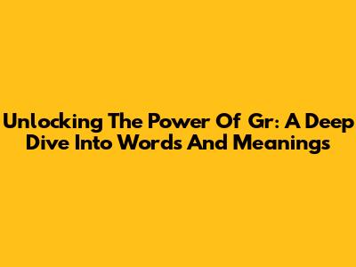 Unlocking The Power Of 'Gr': A Deep Dive Into Words And Meanings