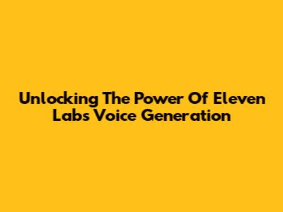 Unlocking The Power Of Eleven Labs Voice Generation