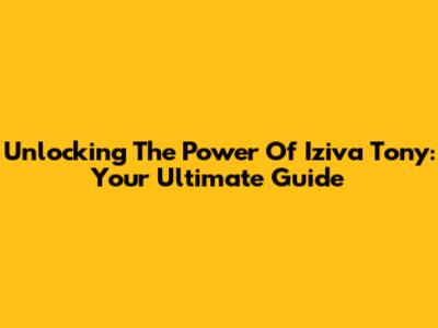 Unlocking The Power Of Iziva Tony: Your Ultimate Guide