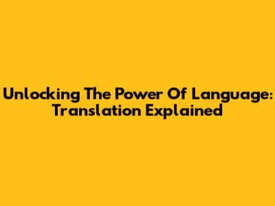Unlocking The Power Of Language: Translation Explained