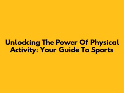 Unlocking The Power Of Physical Activity: Your Guide To Sports