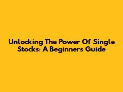 Unlocking The Power Of Single Stocks: A Beginner's Guide