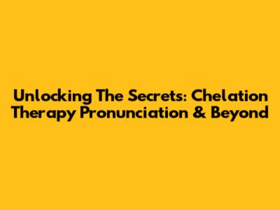 Unlocking The Secrets: Chelation Therapy Pronunciation & Beyond