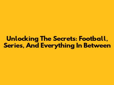 Unlocking The Secrets: Football, Series, And Everything In Between