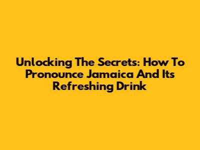 Unlocking The Secrets: How To Pronounce 'Jamaica' And Its Refreshing Drink