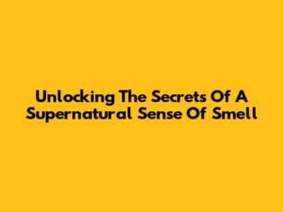 Unlocking The Secrets Of A Supernatural Sense Of Smell