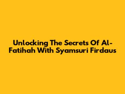 Unlocking The Secrets Of Al-Fatihah With Syamsuri Firdaus