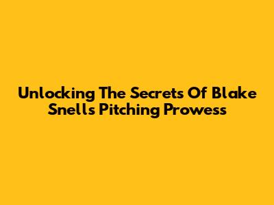 Unlocking The Secrets Of Blake Snell's Pitching Prowess