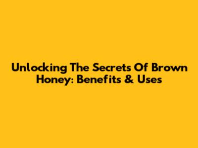 Unlocking The Secrets Of Brown Honey: Benefits & Uses