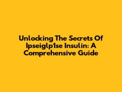 Unlocking The Secrets Of Ipseiglp1se Insulin: A Comprehensive Guide