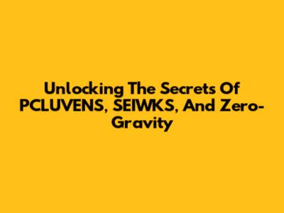 Unlocking The Secrets Of PCLUVENS, SEIWKS, And Zero-Gravity