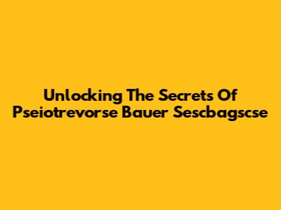 Unlocking The Secrets Of Pseiotrevorse Bauer Sescbagscse