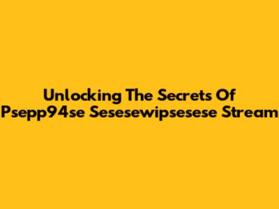 Unlocking The Secrets Of Psepp94se Sesesewipsesese Stream