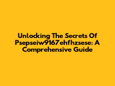 Unlocking The Secrets Of Psepseiw9167ehfhzsese: A Comprehensive Guide