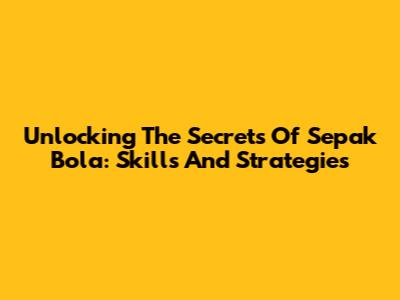 Unlocking The Secrets Of Sepak Bola: Skills And Strategies