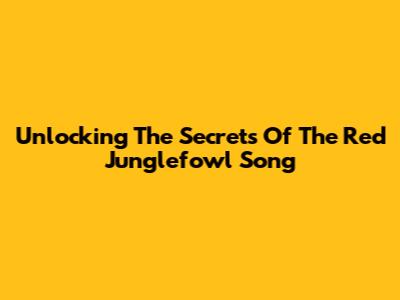 Unlocking The Secrets Of The Red Junglefowl Song