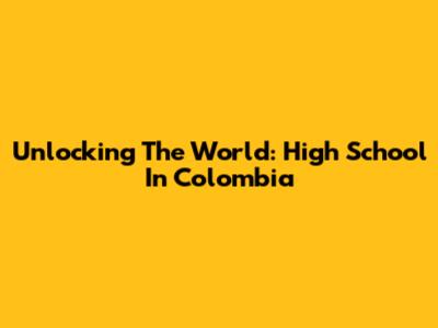 Unlocking The World: High School In Colombia