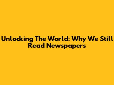 Unlocking The World: Why We Still Read Newspapers