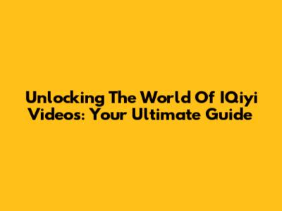 Unlocking The World Of IQiyi Videos: Your Ultimate Guide