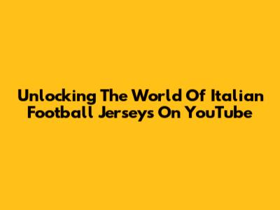 Unlocking The World Of Italian Football Jerseys On YouTube