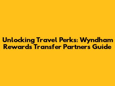 Unlocking Travel Perks: Wyndham Rewards Transfer Partners Guide
