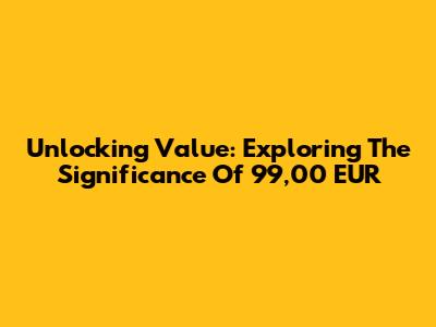 Unlocking Value: Exploring The Significance Of 99,00 EUR
