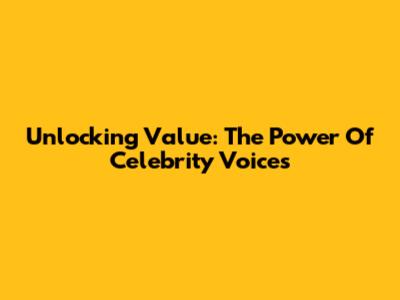 Unlocking Value: The Power Of Celebrity Voices