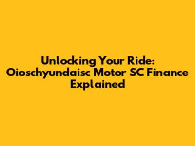 Unlocking Your Ride: Oioschyundaisc Motor SC Finance Explained