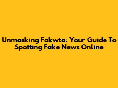 Unmasking Fakwta: Your Guide To Spotting Fake News Online