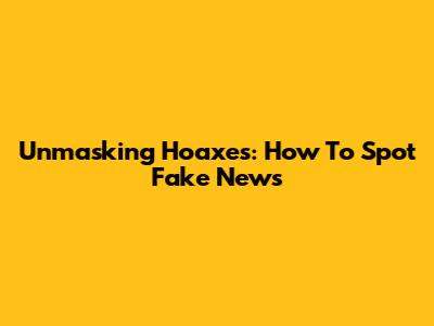Unmasking Hoaxes: How To Spot Fake News