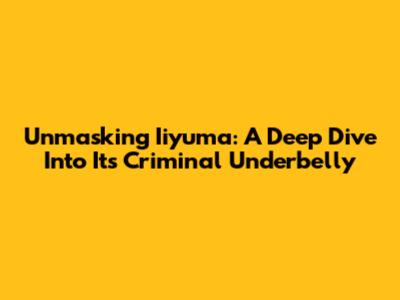 Unmasking Iiyuma: A Deep Dive Into Its Criminal Underbelly