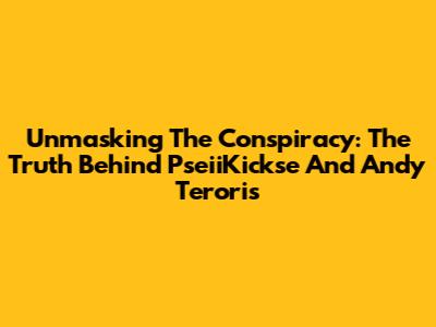 Unmasking The Conspiracy: The Truth Behind PseiiKickse And Andy Teroris