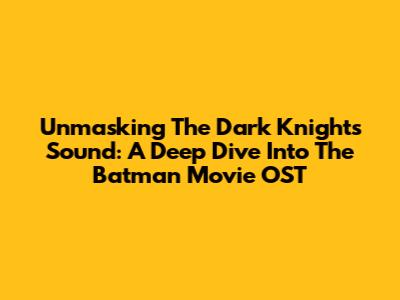 Unmasking The Dark Knight's Sound: A Deep Dive Into The Batman Movie OST