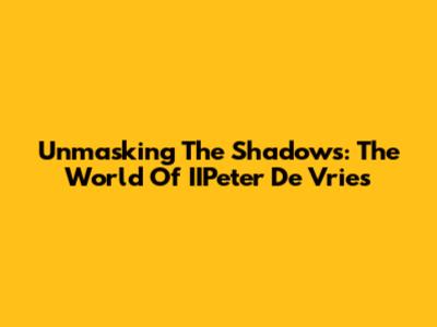 Unmasking The Shadows: The World Of IIPeter De Vries