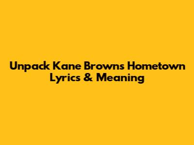 Unpack Kane Brown's 'Hometown' Lyrics & Meaning