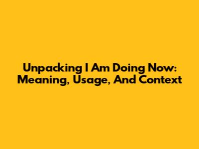 Unpacking "I Am Doing Now": Meaning, Usage, And Context