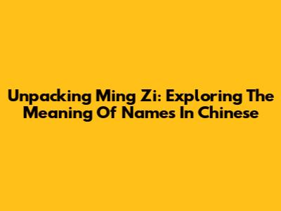 Unpacking "Ming Zi": Exploring The Meaning Of Names In Chinese