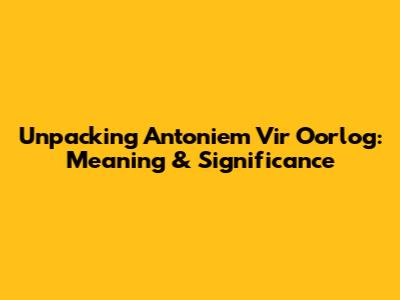 Unpacking 'Antoniem Vir Oorlog': Meaning & Significance