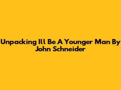 Unpacking 'I'll Be A Younger Man' By John Schneider