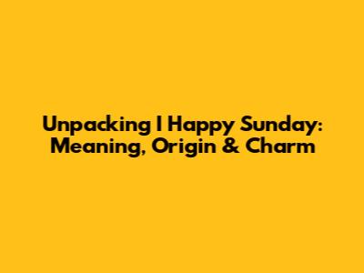 Unpacking 'I Happy Sunday': Meaning, Origin & Charm