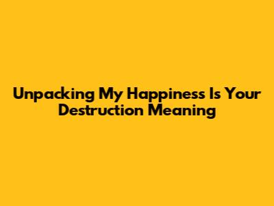Unpacking 'My Happiness Is Your Destruction' Meaning