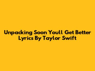 Unpacking 'Soon You'll Get Better' Lyrics By Taylor Swift