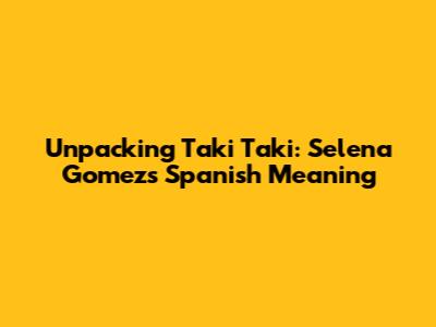 Unpacking 'Taki Taki': Selena Gomez's Spanish Meaning