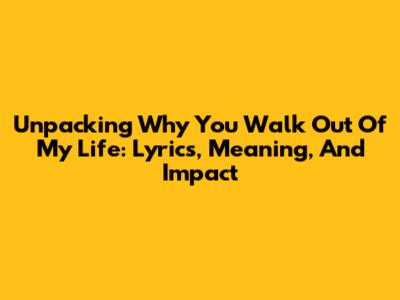 Unpacking 'Why You Walk Out Of My Life': Lyrics, Meaning, And Impact