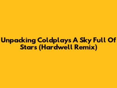 Unpacking Coldplay's 'A Sky Full Of Stars' (Hardwell Remix)